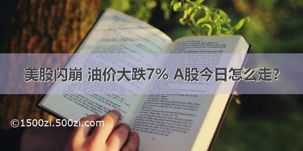 美股闪崩 油价大跌7% A股今日怎么走？