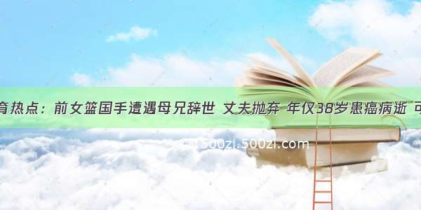 体育热点：前女篮国手遭遇母兄辞世 丈夫抛弃 年仅38岁患癌病逝 可怜