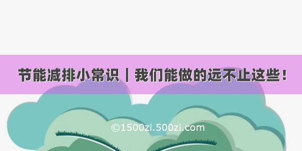 节能减排小常识｜我们能做的远不止这些！