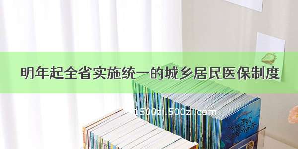 明年起全省实施统一的城乡居民医保制度