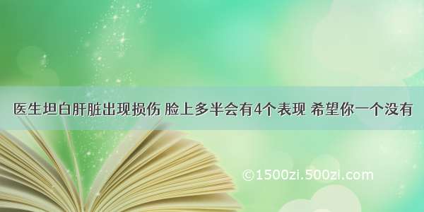 医生坦白肝脏出现损伤 脸上多半会有4个表现 希望你一个没有