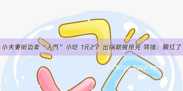 小夫妻街边卖“人气”小吃 1元2个 出锅就被抢光 邻摊：眼红了