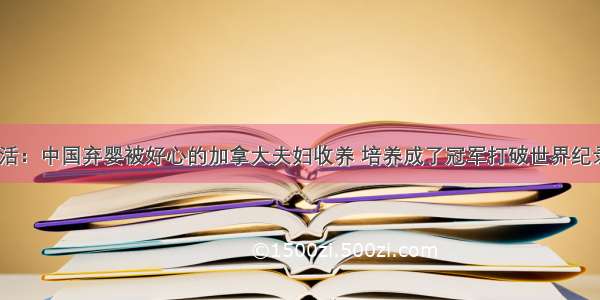 生活：中国弃婴被好心的加拿大夫妇收养 培养成了冠军打破世界纪录...