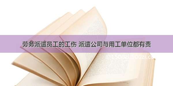 劳务派遣员工的工伤 派遣公司与用工单位都有责