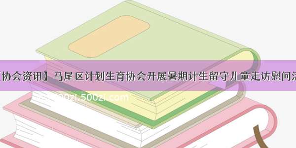 【协会资讯】马尾区计划生育协会开展暑期计生留守儿童走访慰问活动