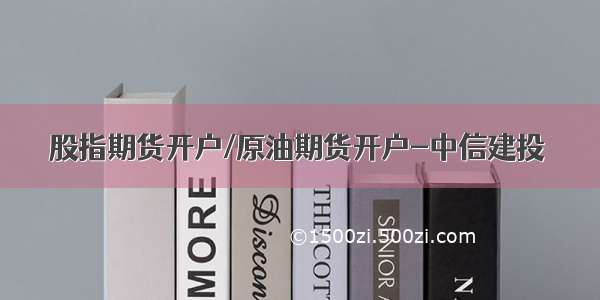 股指期货开户/原油期货开户-中信建投 ​