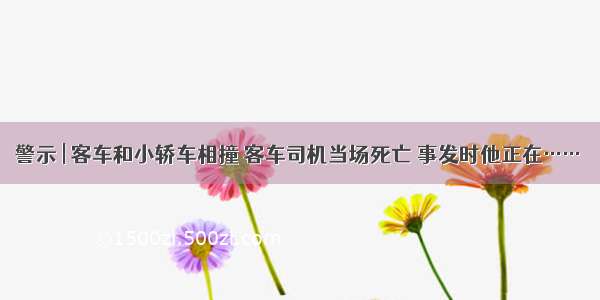 警示 | 客车和小轿车相撞 客车司机当场死亡 事发时他正在……