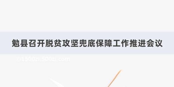 勉县召开脱贫攻坚兜底保障工作推进会议