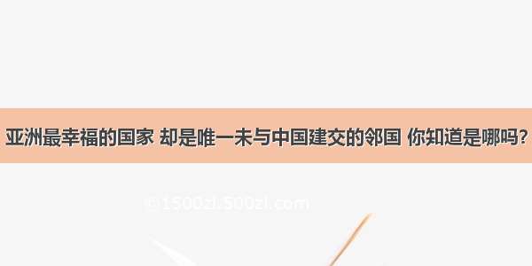 亚洲最幸福的国家 却是唯一未与中国建交的邻国 你知道是哪吗？