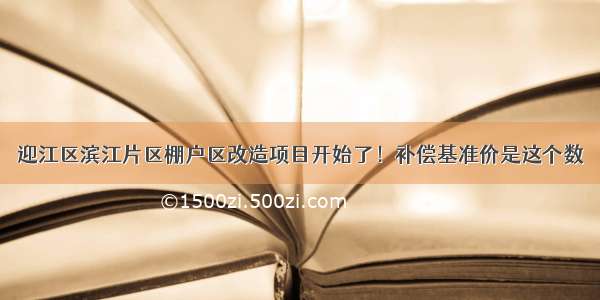 迎江区滨江片区棚户区改造项目开始了！补偿基准价是这个数