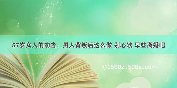 57岁女人的劝告：男人背叛后这么做 别心软 早些离婚吧