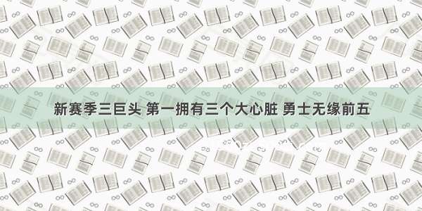 新赛季三巨头 第一拥有三个大心脏 勇士无缘前五