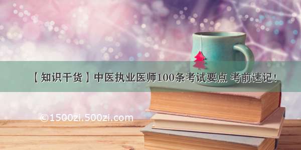 【知识干货】中医执业医师100条考试要点 考前速记！