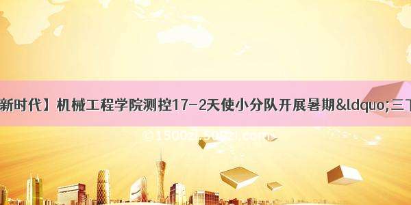 【青春心向党 建功新时代】机械工程学院测控17-2天使小分队开展暑期“三下乡”社会实