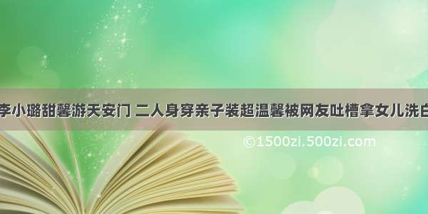 李小璐甜馨游天安门 二人身穿亲子装超温馨被网友吐槽拿女儿洗白