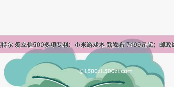 OPPO收购英特尔 爱立信500多项专利；小米游戏本 款发布 7499元起；邮政编码将被取消