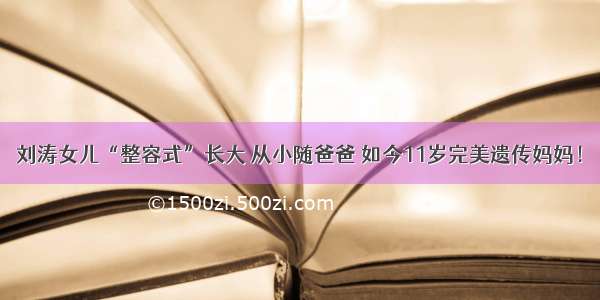 刘涛女儿“整容式”长大 从小随爸爸 如今11岁完美遗传妈妈！