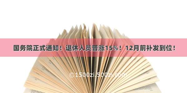 国务院正式通知！退休人员普涨15%！12月前补发到位！