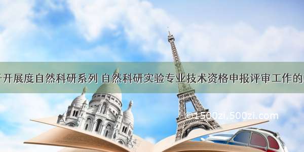 关于开展度自然科研系列 自然科研实验专业技术资格申报评审工作的通知