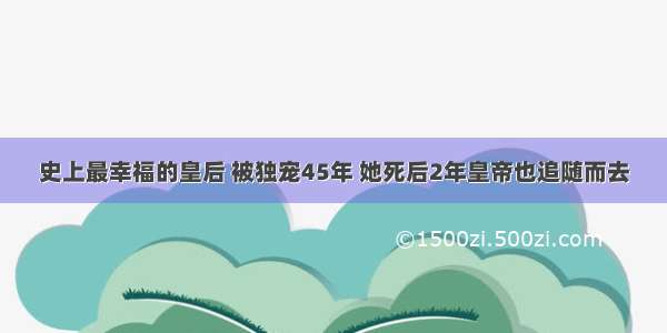 史上最幸福的皇后 被独宠45年 她死后2年皇帝也追随而去