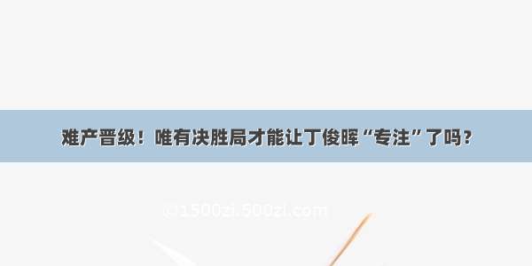 难产晋级！唯有决胜局才能让丁俊晖“专注”了吗？