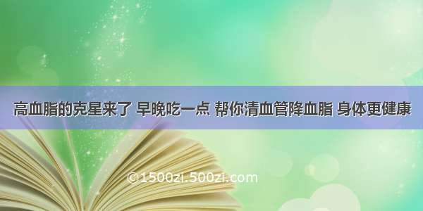 高血脂的克星来了 早晚吃一点 帮你清血管降血脂 身体更健康