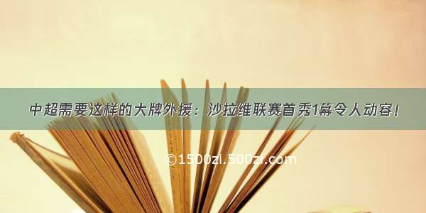 中超需要这样的大牌外援：沙拉维联赛首秀1幕令人动容！