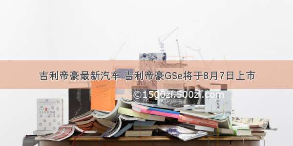 吉利帝豪最新汽车 吉利帝豪GSe将于8月7日上市