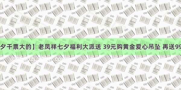 【老凤祥七夕干票大的】老凤祥七夕福利大派送 39元购黄金爱心吊坠 再送999元现金福利