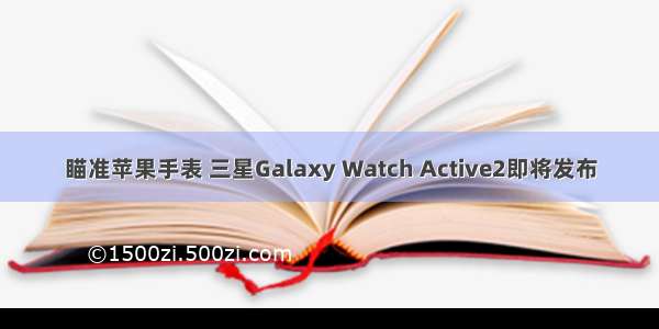 瞄准苹果手表 三星Galaxy Watch Active2即将发布