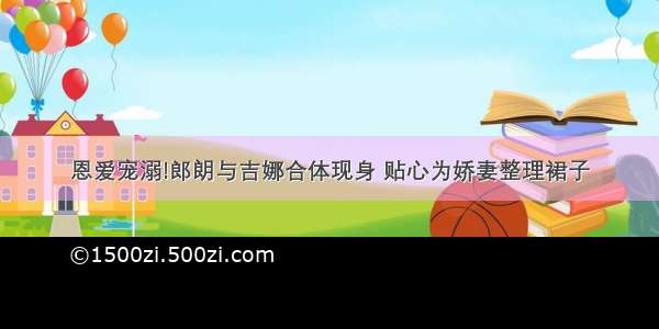 恩爱宠溺!郎朗与吉娜合体现身 贴心为娇妻整理裙子