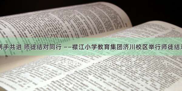 青蓝携手共进 师徒结对同行 ——襟江小学教育集团济川校区举行师徒结对仪式