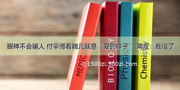 眼神不会骗人 付辛博看颖儿就是“爱的样子” 网友：我信了