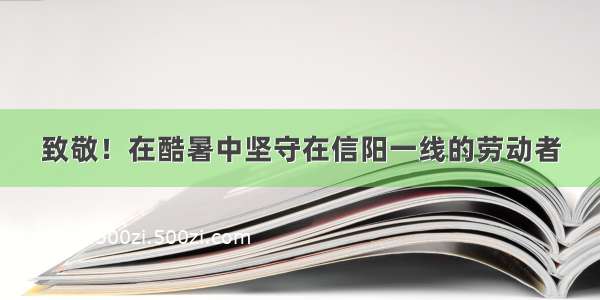 致敬！在酷暑中坚守在信阳一线的劳动者