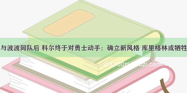 与波波同队后 科尔终于对勇士动手：确立新风格 库里格林或牺牲