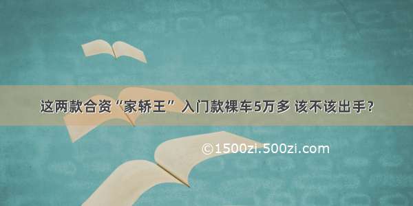 这两款合资“家轿王” 入门款裸车5万多 该不该出手？