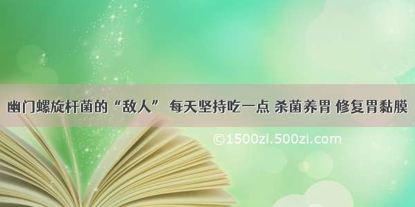 幽门螺旋杆菌的“敌人” 每天坚持吃一点 杀菌养胃 修复胃黏膜