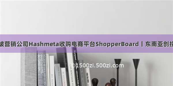新加坡营销公司Hashmeta收购电商平台ShopperBoard丨东南亚创投日报