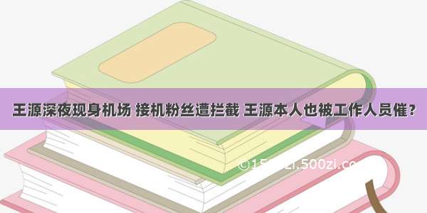 王源深夜现身机场 接机粉丝遭拦截 王源本人也被工作人员催？