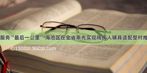 打通助残服务“最后一公里” 海沧区在全省率先实现残疾人辅具适配整村推进全覆盖