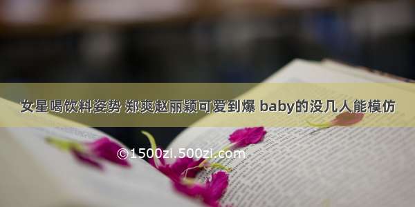 女星喝饮料姿势 郑爽赵丽颖可爱到爆 baby的没几人能模仿