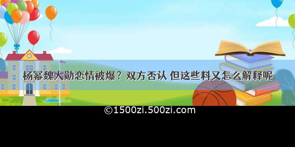 杨幂魏大勋恋情被爆？双方否认 但这些料又怎么解释呢