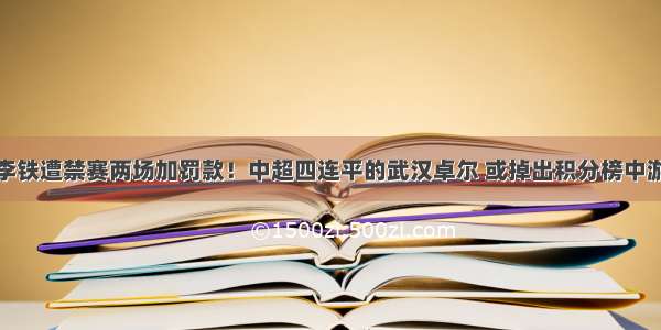 李铁遭禁赛两场加罚款！中超四连平的武汉卓尔 或掉出积分榜中游