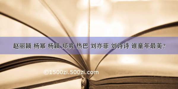 赵丽颖 杨幂 杨颖 郑爽 热巴 刘亦菲 刘诗诗 谁童年最美？