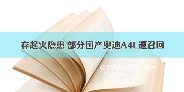 存起火隐患 部分国产奥迪A4L遭召回