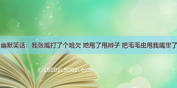 幽默笑话：我张嘴打了个哈欠 她甩了甩辫子 把毛毛虫甩我嘴里了