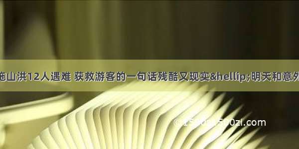 突发！湖北恩施山洪12人遇难 获救游客的一句话残酷又现实…明天和意外 我们拥永远算