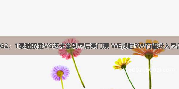 EDG2：1艰难取胜VG还未拿到季后赛门票 WE战胜RW有望进入季后赛