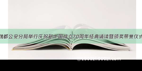 魏都公安分局举行庆祝新中国成立70周年经典诵读暨颁奖荣誉仪式