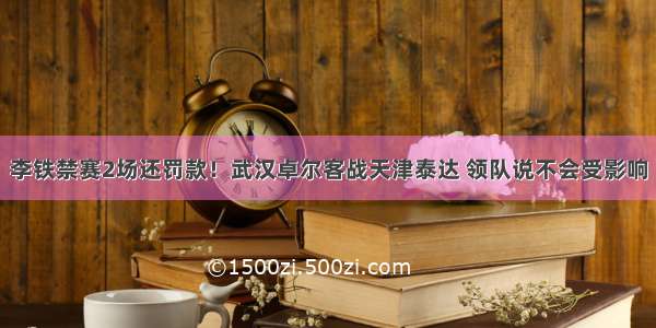 李铁禁赛2场还罚款！武汉卓尔客战天津泰达 领队说不会受影响